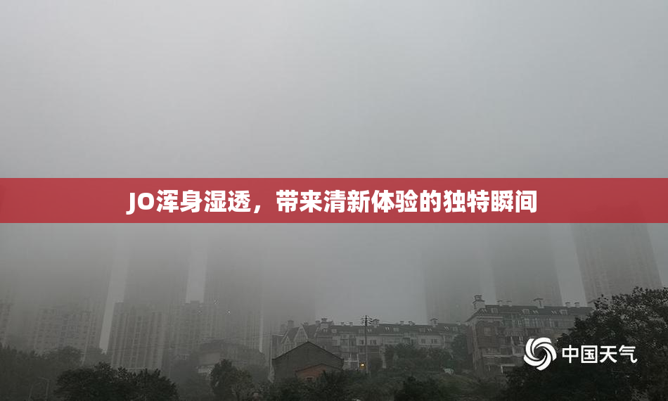 JO浑身湿透，带来清新体验的独特瞬间