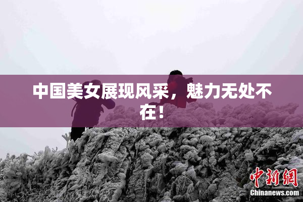 中国美女展现风采，魅力无处不在！