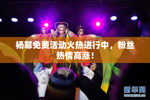 杨幂免费活动火热进行中，粉丝热情高涨！