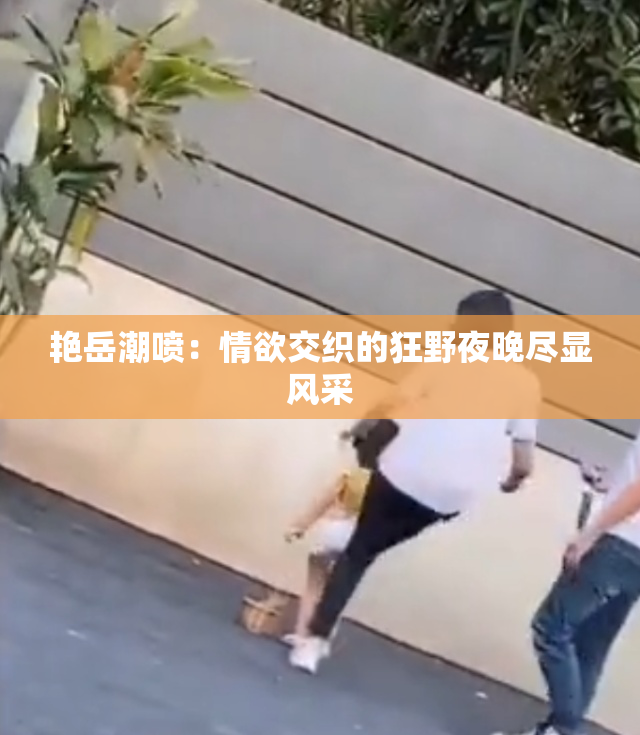 艳岳潮喷：情欲交织的狂野夜晚尽显风采