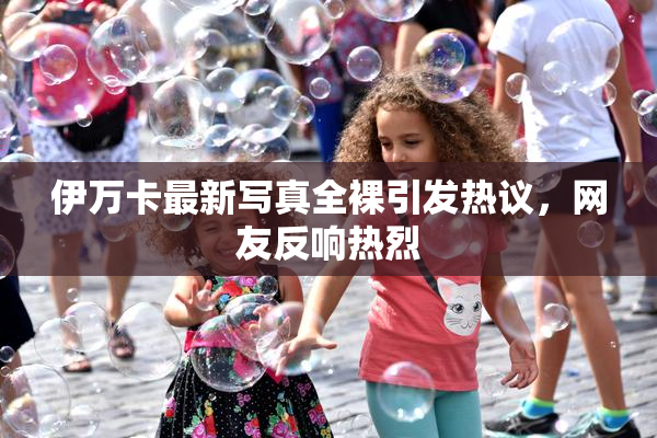 伊万卡最新写真全裸引发热议，网友反响热烈