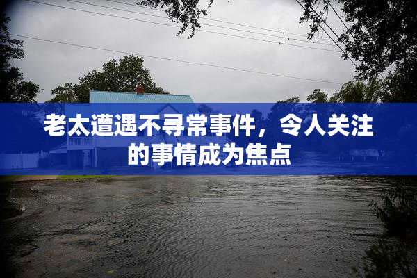 老太遭遇不寻常事件，令人关注的事情成为焦点