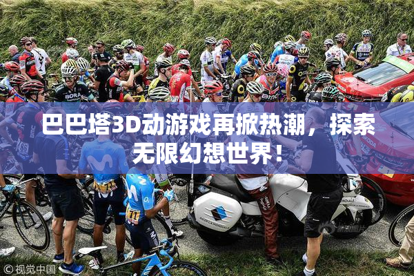 巴巴塔3D动游戏再掀热潮，探索无限幻想世界！