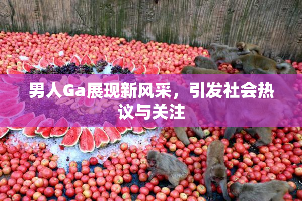 男人Ga展现新风采，引发社会热议与关注