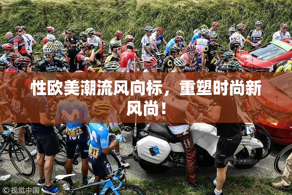 性欧美潮流风向标，重塑时尚新风尚！