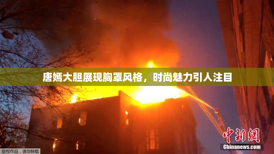 唐嫣大胆展现胸罩风格，时尚魅力引人注目