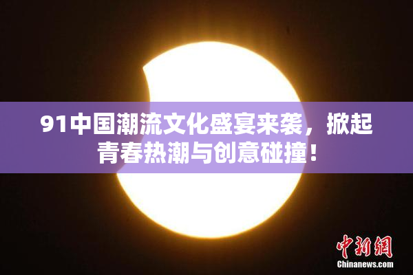 91中国潮流文化盛宴来袭，掀起青春热潮与创意碰撞！