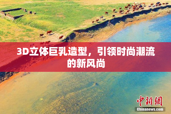 3D立体巨乳造型，引领时尚潮流的新风尚