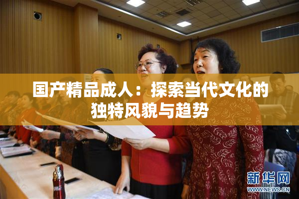 国产精品成人：探索当代文化的独特风貌与趋势