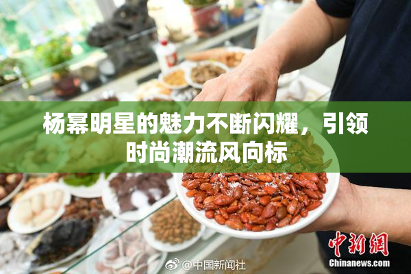 杨幂明星的魅力不断闪耀，引领时尚潮流风向标