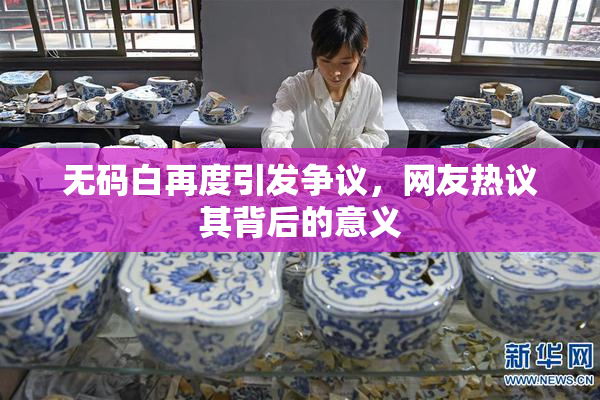 无码白再度引发争议，网友热议其背后的意义