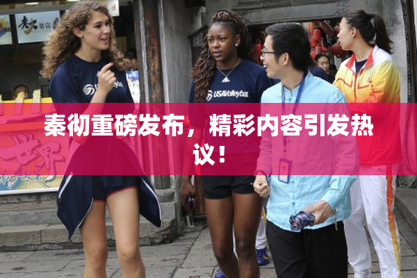 秦彻重磅发布，精彩内容引发热议！