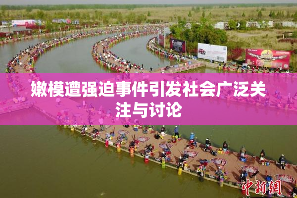 嫩模遭强迫事件引发社会广泛关注与讨论