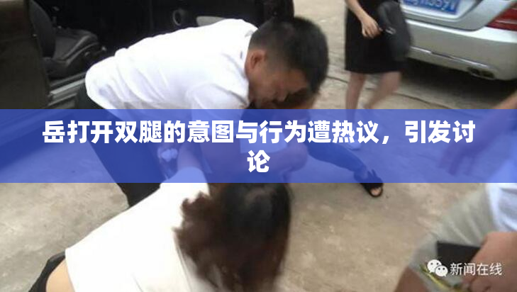岳打开双腿的意图与行为遭热议，引发讨论