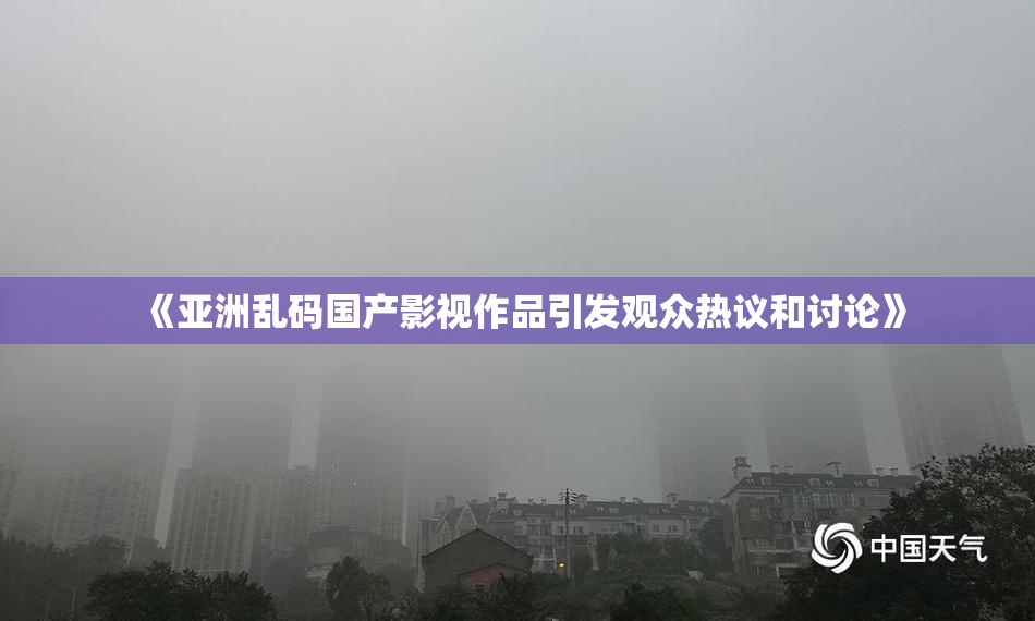 《亚洲乱码国产影视作品引发观众热议和讨论》