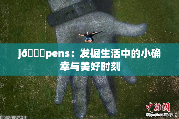j🈚pens：发掘生活中的小确幸与美好时刻