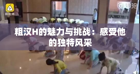 粗汉H的魅力与挑战：感受他的独特风采