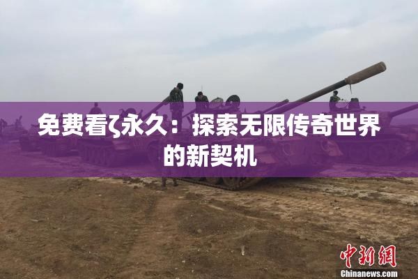 免费看ζ永久：探索无限传奇世界的新契机