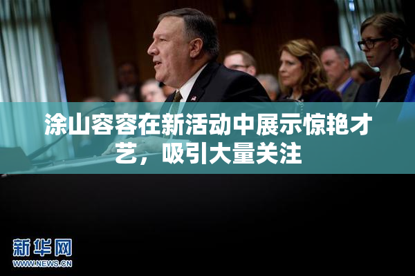 涂山容容在新活动中展示惊艳才艺，吸引大量关注