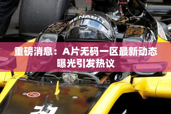 重磅消息：A片无码一区最新动态曝光引发热议