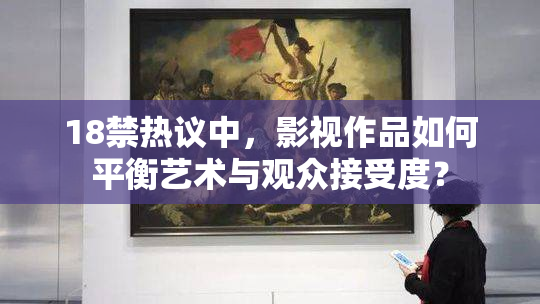 18禁热议中，影视作品如何平衡艺术与观众接受度？