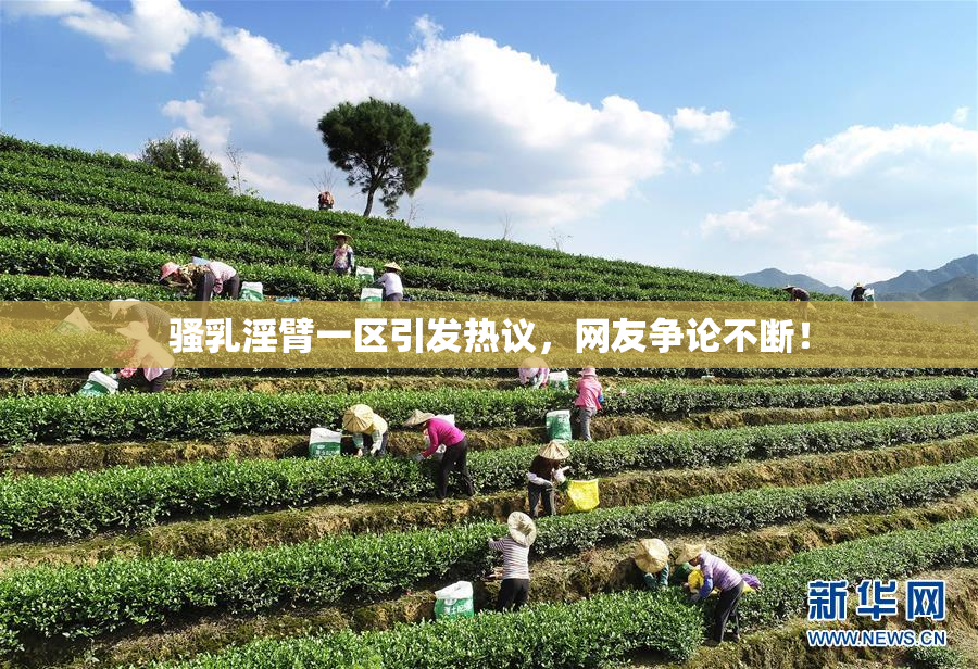 骚乳淫臂一区引发热议，网友争论不断！