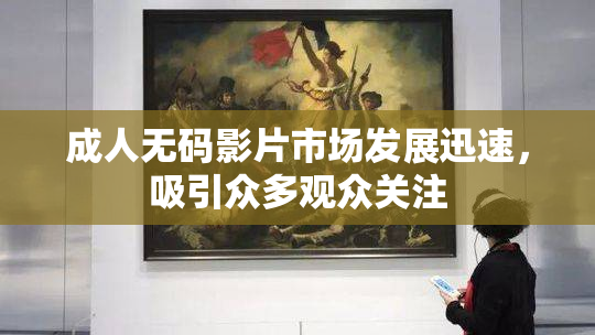 成人无码影片市场发展迅速，吸引众多观众关注
