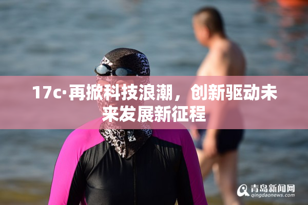 17c·再掀科技浪潮，创新驱动未来发展新征程