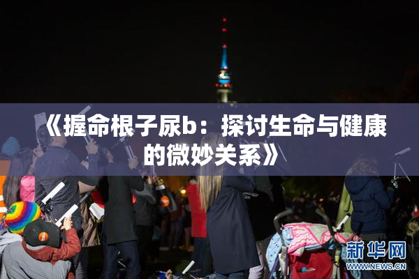 《握命根子尿b：探讨生命与健康的微妙关系》