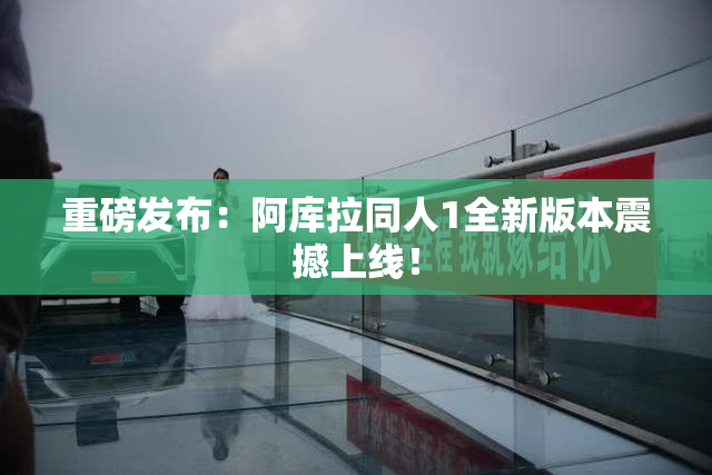 重磅发布：阿库拉同人1全新版本震撼上线！