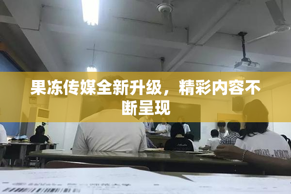 果冻传媒全新升级，精彩内容不断呈现