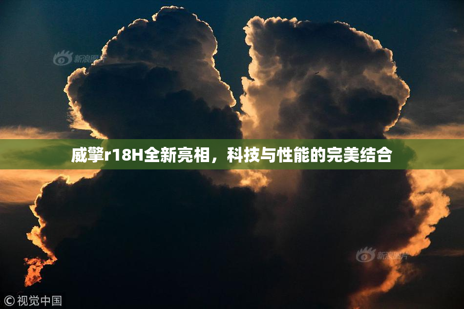 威擎r18H全新亮相，科技与性能的完美结合