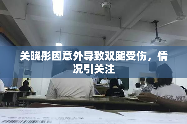 关晓彤因意外导致双腿受伤，情况引关注