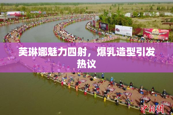 芙琳娜魅力四射，爆乳造型引发热议
