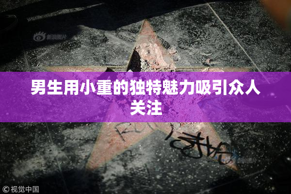 男生用小重的独特魅力吸引众人关注
