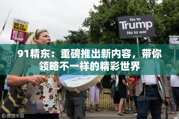 91精东：重磅推出新内容，带你领略不一样的精彩世界
