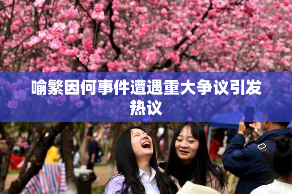 喻繁因何事件遭遇重大争议引发热议