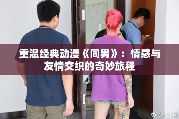重温经典动漫《同男》：情感与友情交织的奇妙旅程