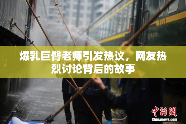爆乳巨臀老师引发热议，网友热烈讨论背后的故事
