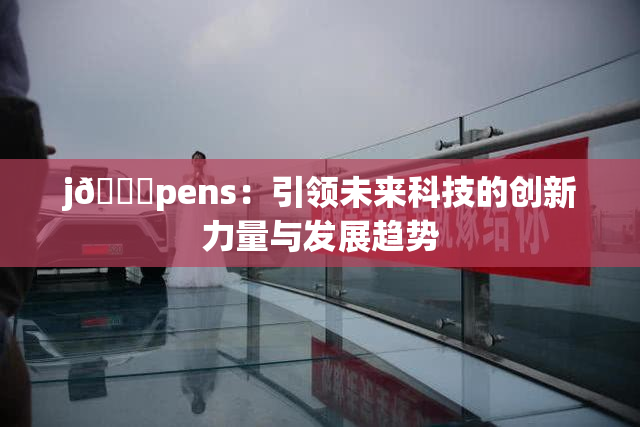 j🈚pens：引领未来科技的创新力量与发展趋势