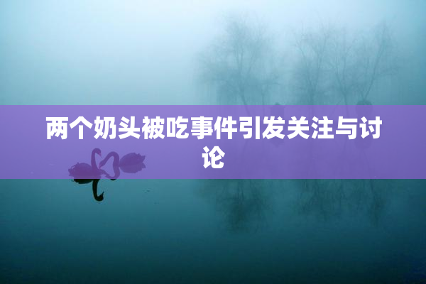 两个奶头被吃事件引发关注与讨论