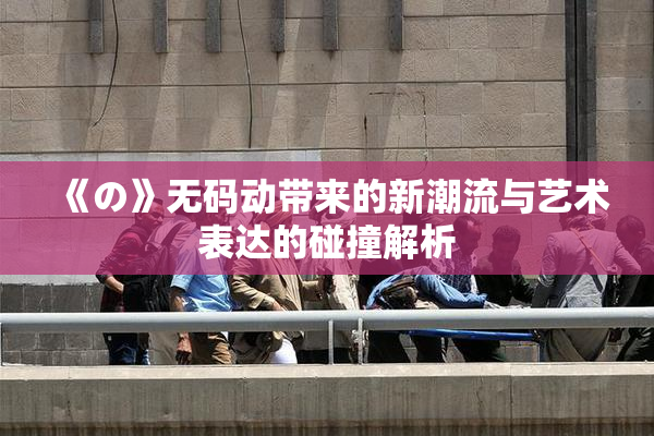 《の》无码动带来的新潮流与艺术表达的碰撞解析