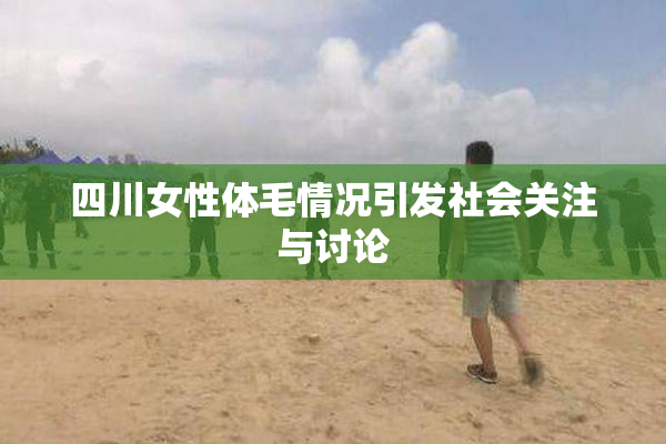 四川女性体毛情况引发社会关注与讨论