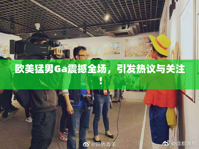 欧美猛男Ga震撼全场，引发热议与关注！