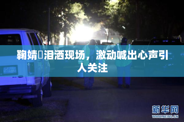 鞠婧祎泪洒现场，激动喊出心声引人关注