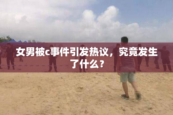 女男被c事件引发热议，究竟发生了什么？