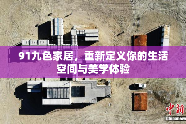 91九色家居，重新定义你的生活空间与美学体验