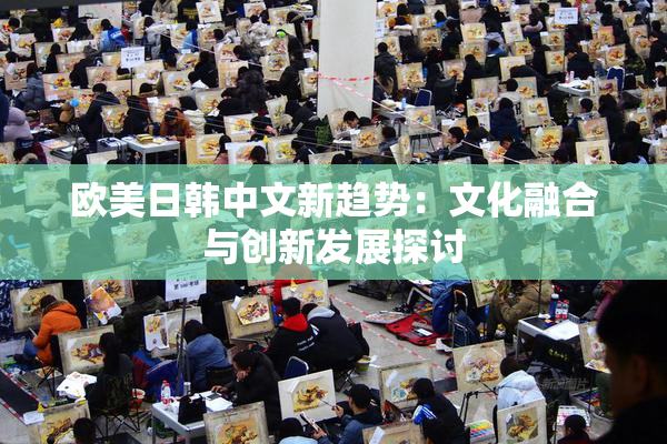 欧美日韩中文新趋势：文化融合与创新发展探讨