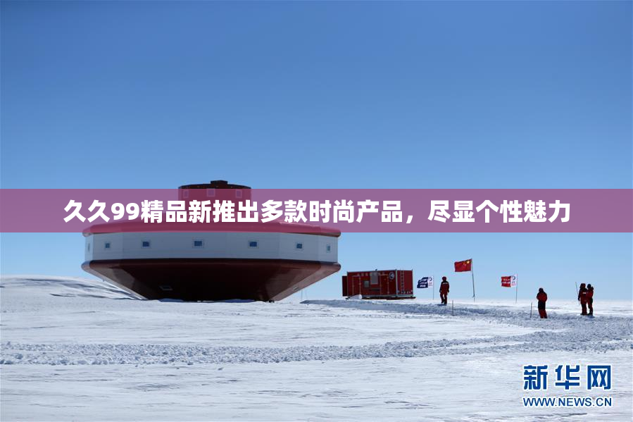 久久99精品新推出多款时尚产品，尽显个性魅力
