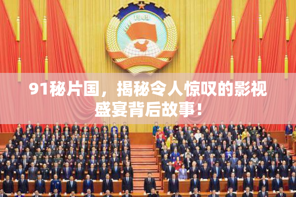 91秘片国，揭秘令人惊叹的影视盛宴背后故事！